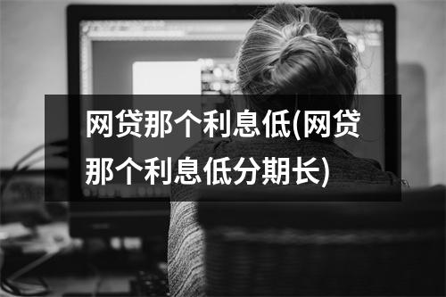 网贷那个利息低(网贷那个利息低分期长)