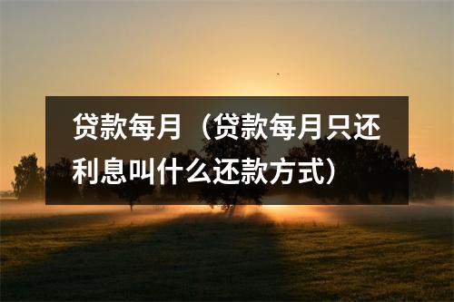 贷款每月（贷款每月只还利息叫什么还款方式）