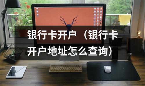 银行卡开户（银行卡开户地址怎么查询）