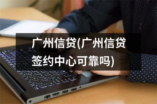 广州信贷(广州信贷签约中心可靠吗)