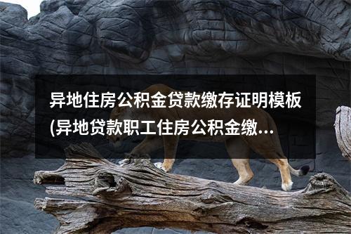 异地住房公积金贷款缴存证明模板(异地贷款职工住房公积金缴存使用证明去哪里开)