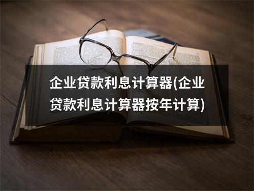 企业贷款利息计算器(企业贷款利息计算器按年计算)