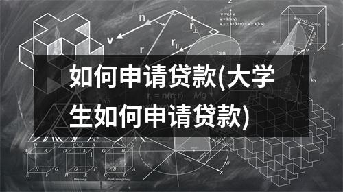 如何申请贷款(大学生如何申请贷款)