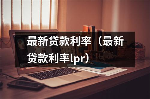 最新贷款利率(最新贷款利率lpr)