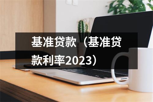 基准贷款(基准贷款利率2023)