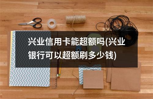 兴业信用卡能超额吗(兴业银行可以超额刷多少钱)