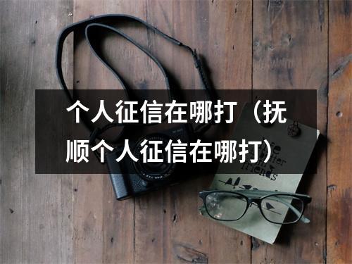 个人征信在哪打(抚顺个人征信在哪打)