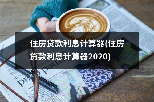 住房贷款利息计算器(住房贷款利息计算器2020)