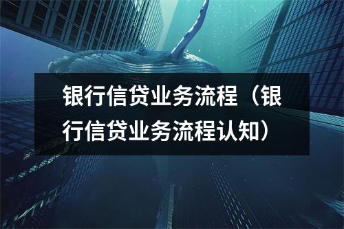 银行信贷业务流程（银行信贷业务流程认知）