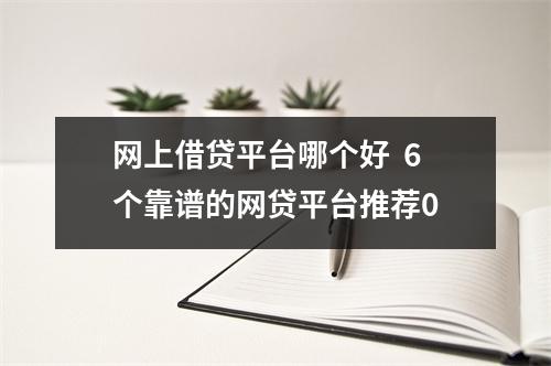 网上借贷平台哪个好  6个靠谱的网贷平台推荐0