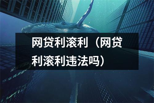 网贷利滚利(网贷利滚利违法吗)