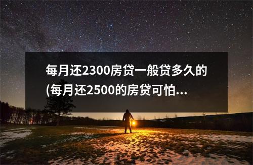 每月还2300房贷一般贷多久的(每月还2500的房贷可怕吗)