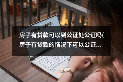 房子有贷款可以到公证处公证吗(房子有贷款的情况下可以公证吗)
