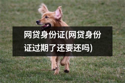 网贷身份证(网贷身份证过期了还要还吗)