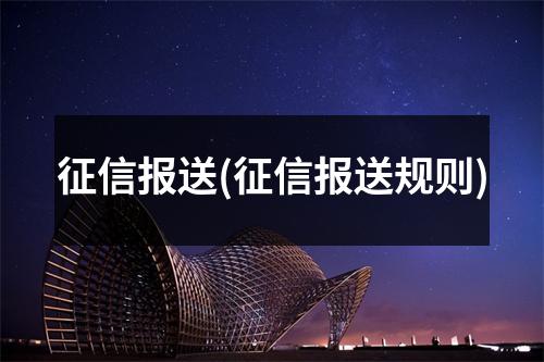 征信报送(征信报送规则)
