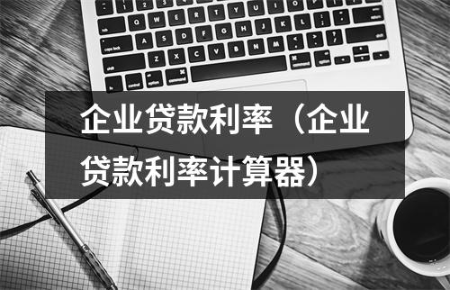 企业贷款利率（企业贷款利率计算器）