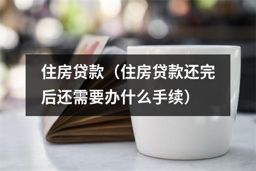 住房贷款(住房贷款还完后还需要办什么手续)