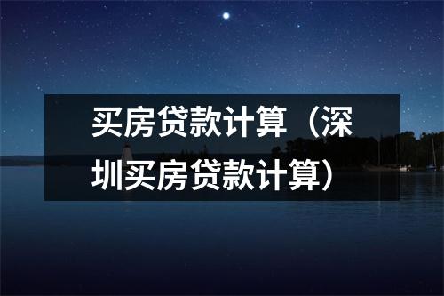 买房贷款计算(深圳买房贷款计算)