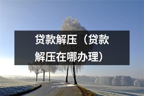 贷款解压(贷款解压在哪办理)