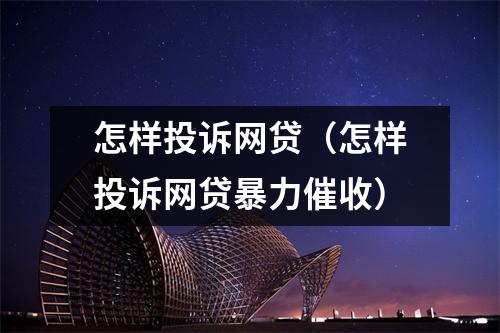 怎样投诉网贷（怎样投诉网贷暴力催收）