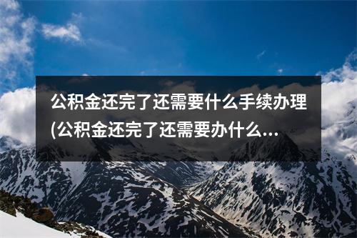 公积金还完了还需要什么手续办理(公积金还完了还需要办什么手续吗)