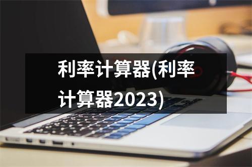 利率计算器(利率计算器2023)