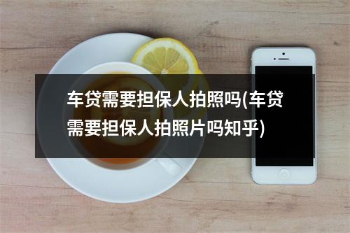 车贷需要担保人拍照吗(车贷需要担保人拍照片吗知乎)