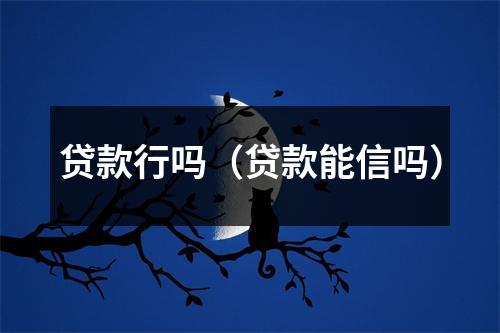 贷款行吗（贷款能信吗）