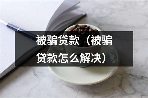 被骗贷款(被骗贷款怎么解决)