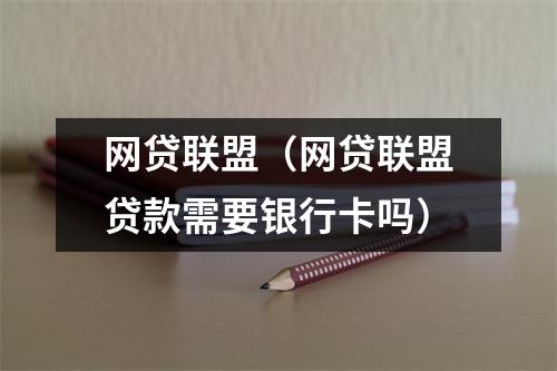 网贷联盟(网贷联盟贷款需要银行卡吗)