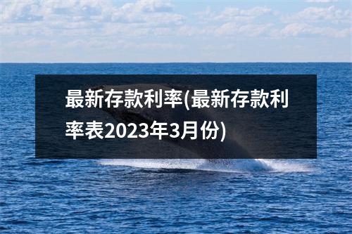 最新存款利率(最新存款利率表2023年3月份)