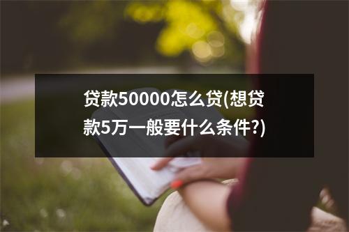 贷款50000怎么贷(想贷款5万一般要什么条件?)