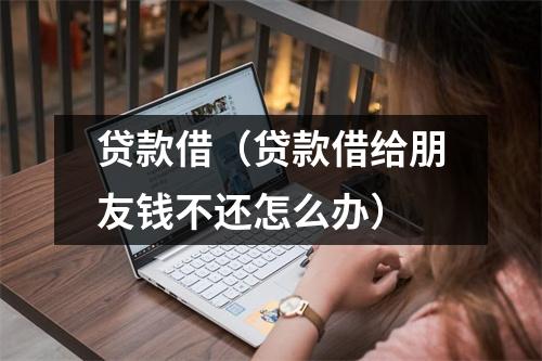 贷款借(贷款借给朋友钱不还怎么办)