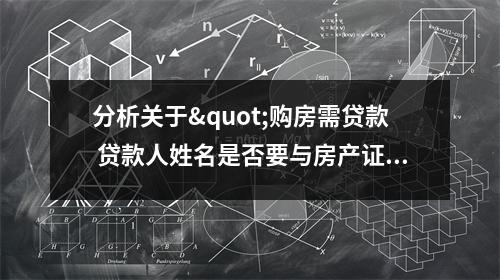分析关于"购房需贷款 贷款人姓名是否要与房产证上的人名相同吗 "的词条
