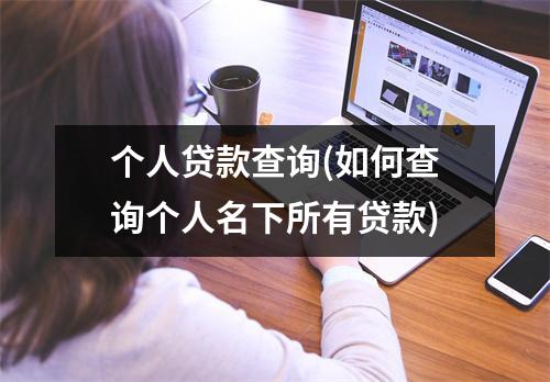 个人贷款查询(如何查询个人名下所有贷款)