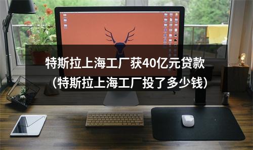 特斯拉上海工厂获40亿元贷款（特斯拉上海工厂投了多少钱）