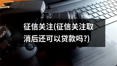 征信关注(征信关注取消后还可以贷款吗?)