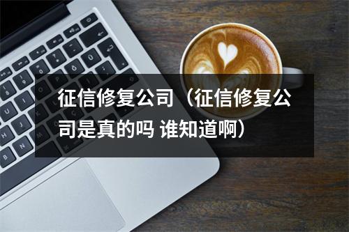 征信修复公司（征信修复公司是真的吗 谁知道啊）
