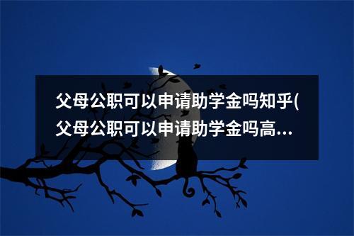 父母公职可以申请助学金吗知乎(父母公职可以申请助学金吗高中)