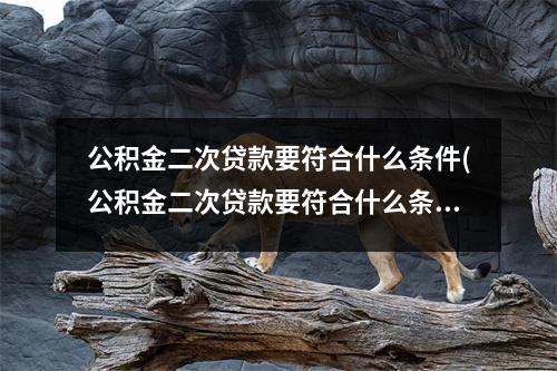 公积金二次贷款要符合什么条件(公积金二次贷款要符合什么条件武汉)