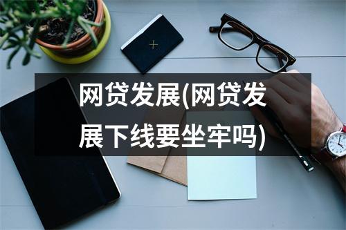 网贷发展(网贷发展下线要坐牢吗)