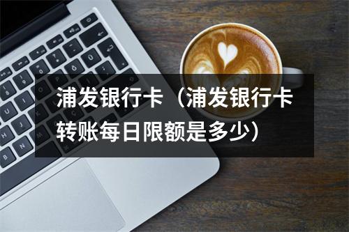 浦发银行卡（浦发银行卡转账每日限额是多少）