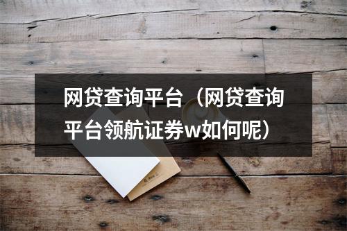 网贷查询平台(网贷查询平台领航证券w如何呢)