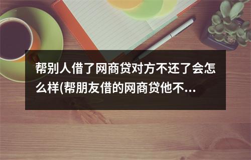 帮别人借了网商贷对方不还了会怎么样(帮朋友借的网商贷他不还了怎么办)