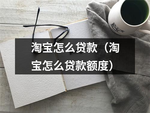 淘宝怎么贷款（淘宝怎么贷款额度）