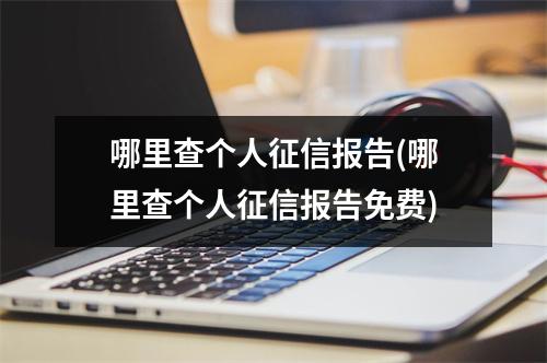 哪里查个人征信报告(哪里查个人征信报告免费)