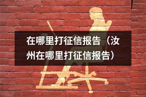 在哪里打征信报告（汝州在哪里打征信报告）