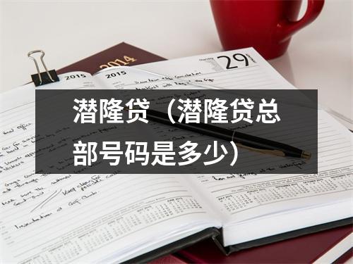 潜隆贷(潜隆贷总部号码是多少)