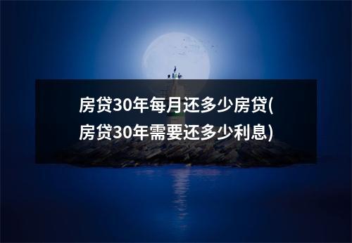 房贷30年每月还多少房贷(房贷30年需要还多少利息)
