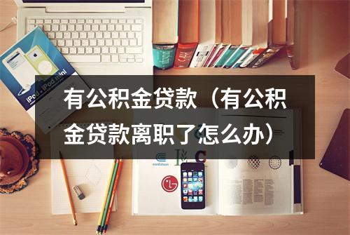 有公积金贷款(有公积金贷款离职了怎么办)